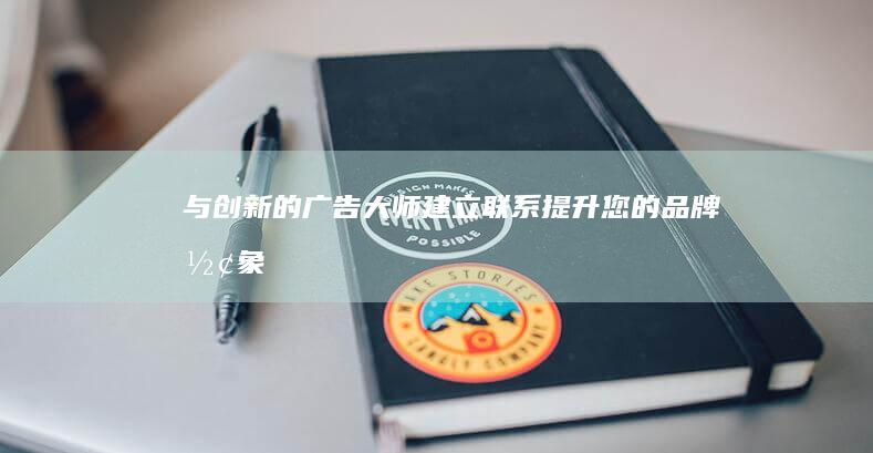 与创新的广告大师建立联系：提升您的品牌形象