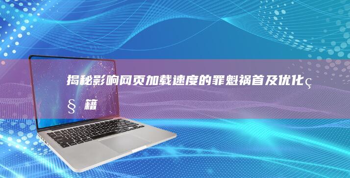 揭秘影响网页加载速度的罪魁祸首及优化秘籍