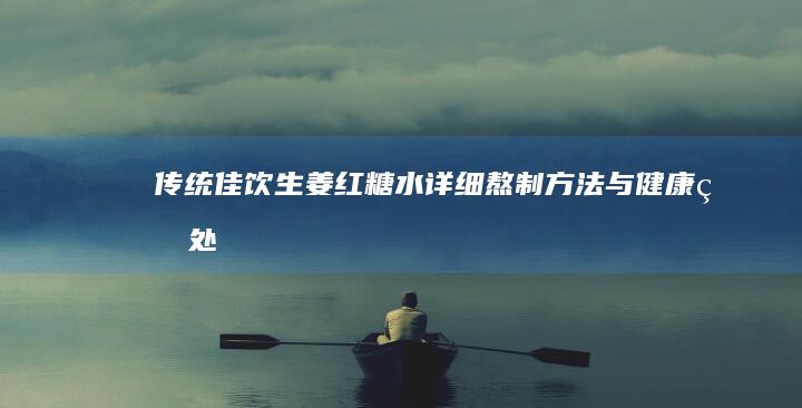 传统佳饮：生姜红糖水详细熬制方法与健康益处